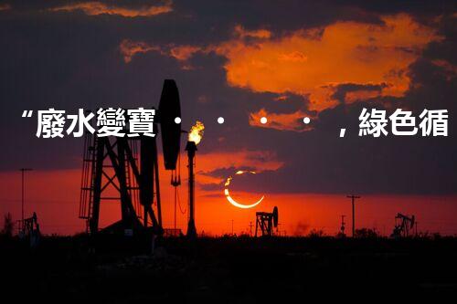 “廢水變寶，綠色循環(huán)，環(huán)保新篇章！”